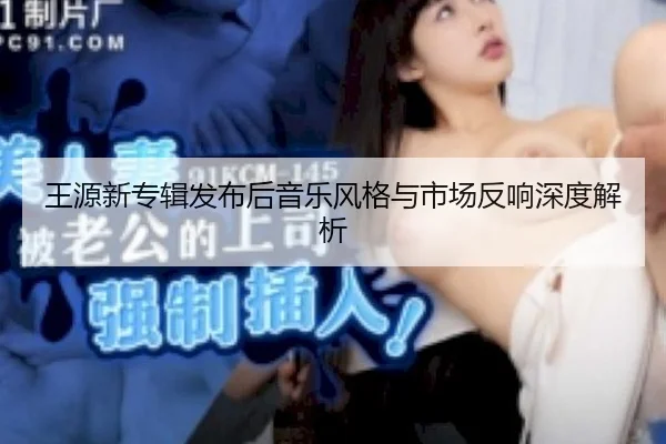 王源新专辑发布后音乐风格与市场反响深度解析