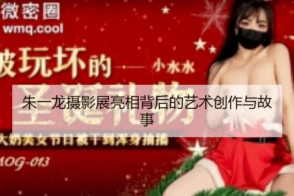 朱一龙摄影展亮相背后的艺术创作与故事